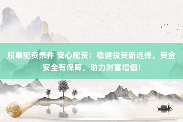 股票配资条件 安心配资：稳健投资新选择，资金安全有保障，助力财富增值！