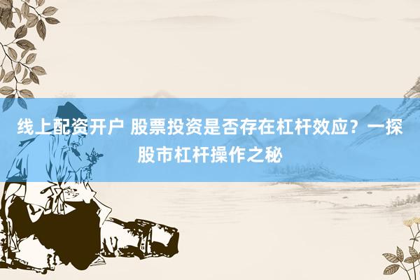 线上配资开户 股票投资是否存在杠杆效应？一探股市杠杆操作之秘