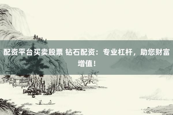 配资平台买卖股票 钻石配资：专业杠杆，助您财富增值！