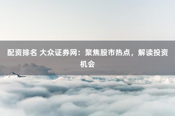 配资排名 大众证券网：聚焦股市热点，解读投资机会