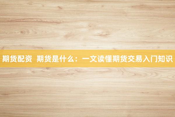 期货配资  期货是什么：一文读懂期货交易入门知识