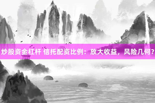 炒股资金杠杆 信托配资比例:放大收益,风险几何?