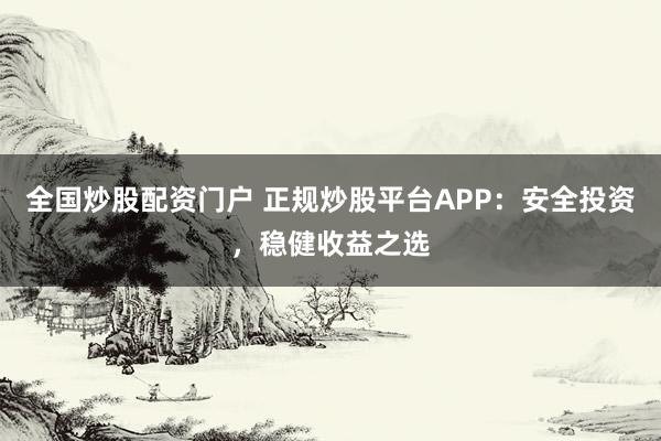 全国炒股配资门户 正规炒股平台APP：安全投资，稳健收益之选