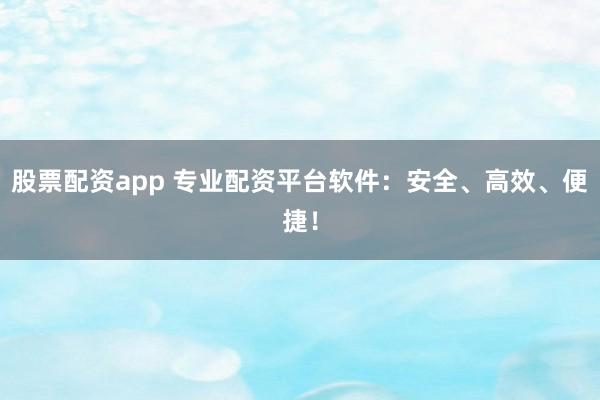 股票配资app 专业配资平台软件：安全、高效、便捷！