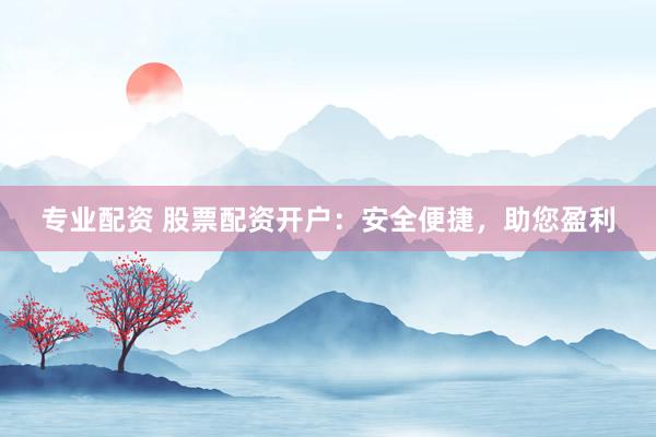 专业配资 股票配资开户:安全便捷,助您盈利