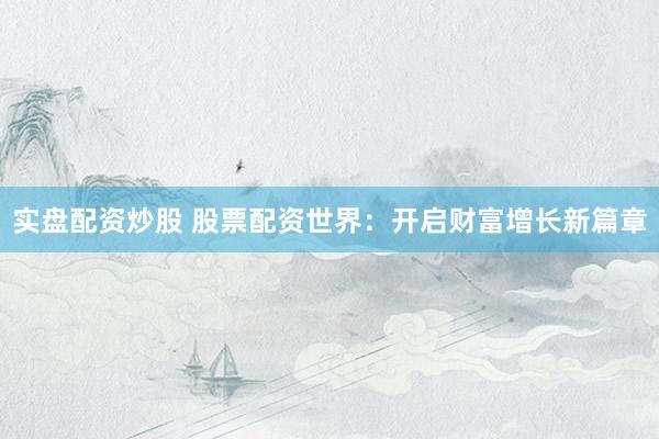 实盘配资炒股 股票配资世界：开启财富增长新篇章