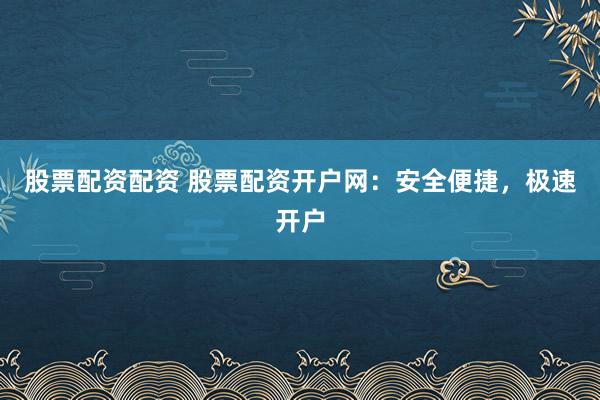 股票配资配资 股票配资开户网：安全便捷，极速开户