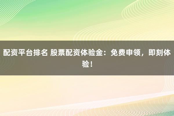 配资平台排名 股票配资体验金：免费申领，即刻体验！