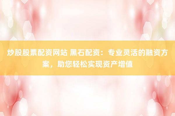 炒股股票配资网站 黑石配资：专业灵活的融资方案，助您轻松实现资产增值