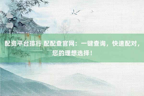 配资平台排行 配配查官网：一键查询，快速配对，您的理想选择！