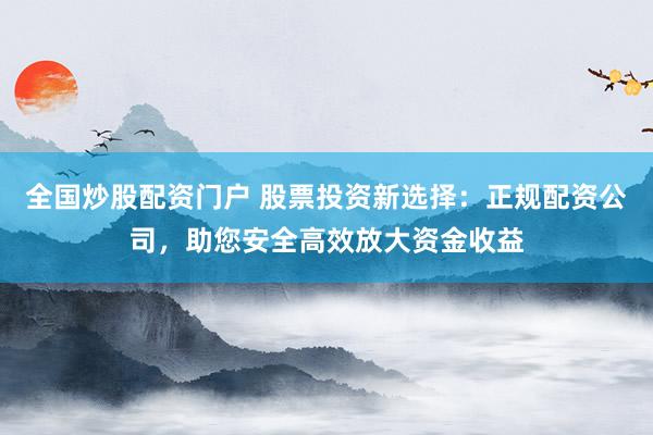 全国炒股配资门户 股票投资新选择：正规配资公司，助您安全高效放大资金收益
