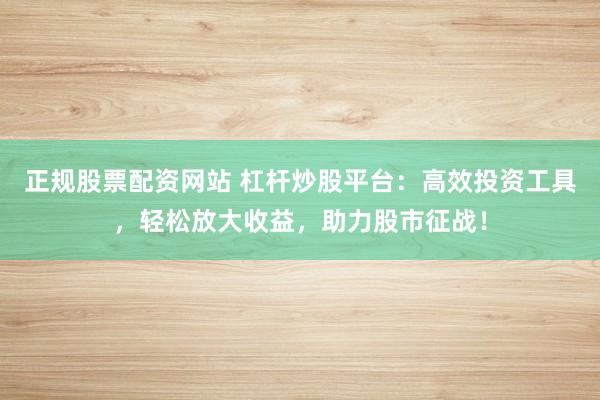 正规股票配资网站 杠杆炒股平台：高效投资工具，轻松放大收益，助力股市征战！
