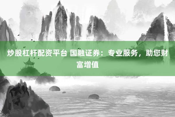 炒股杠杆配资平台 国融证券：专业服务，助您财富增值