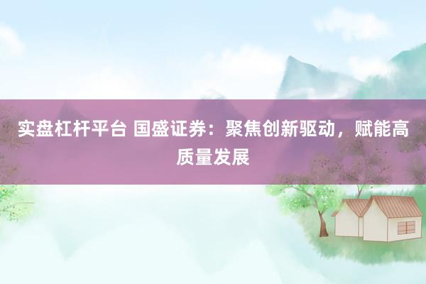 实盘杠杆平台 国盛证券：聚焦创新驱动，赋能高质量发展