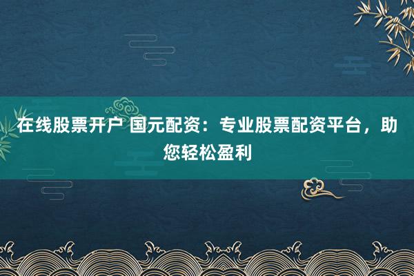 在线股票开户 国元配资：专业股票配资平台，助您轻松盈利