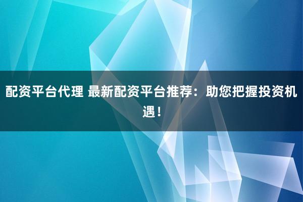 配资平台代理 最新配资平台推荐：助您把握投资机遇！