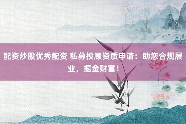 配资炒股优秀配资 私募投顾资质申请：助您合规展业，掘金财富！