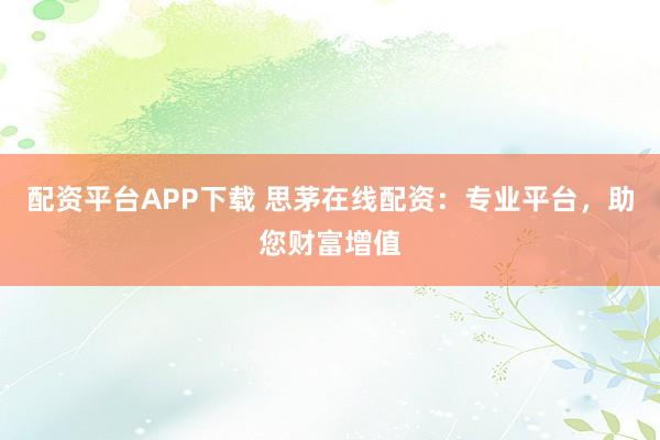 配资平台APP下载 思茅在线配资：专业平台，助您财富增值