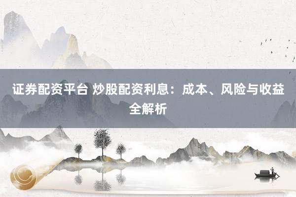 证券配资平台 炒股配资利息：成本、风险与收益全解析