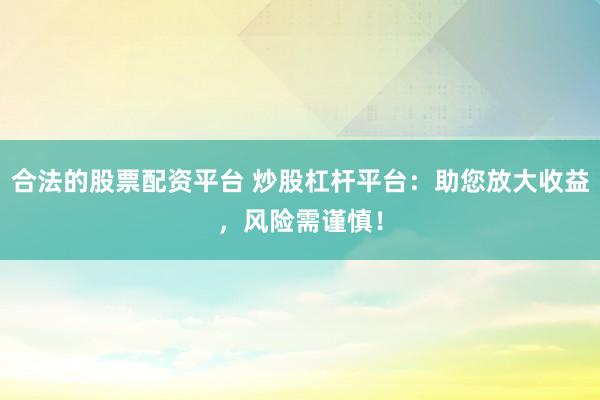 合法的股票配资平台 炒股杠杆平台：助您放大收益，风险需谨慎！