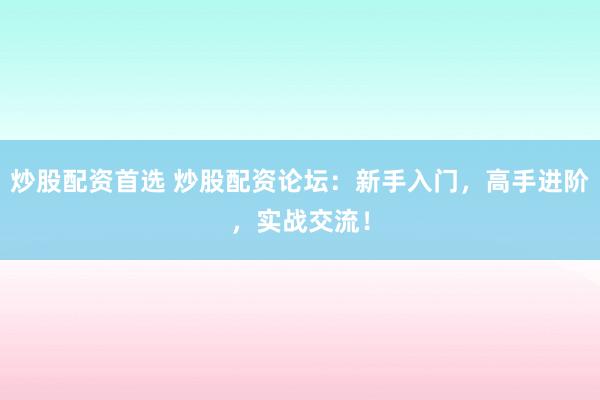 炒股配资首选 炒股配资论坛：新手入门，高手进阶，实战交流！