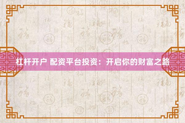 杠杆开户 配资平台投资：开启你的财富之路