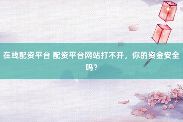 在线配资平台 配资平台网站打不开,你的资金安全吗?