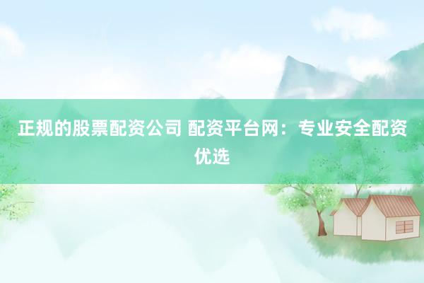 正规的股票配资公司 配资平台网：专业安全配资优选