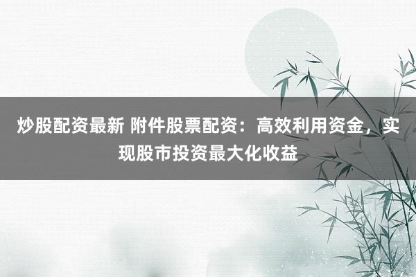炒股配资最新 附件股票配资：高效利用资金，实现股市投资最大化收益