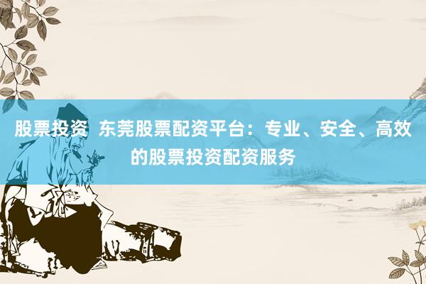 股票投资  东莞股票配资平台：专业、安全、高效的股票投资配资服务