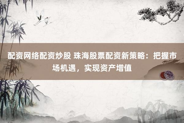配资网络配资炒股 珠海股票配资新策略：把握市场机遇，实现资产增值