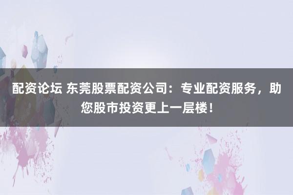 配资论坛 东莞股票配资公司：专业配资服务，助您股市投资更上一层楼！