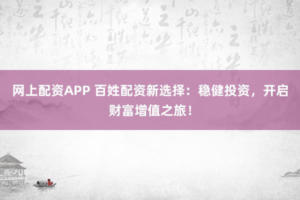 网上配资APP 百姓配资新选择：稳健投资，开启财富增值之旅！