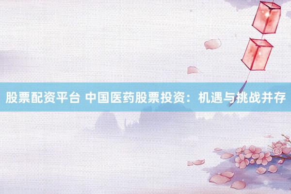股票配资平台 中国医药股票投资：机遇与挑战并存
