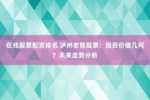 在线股票配资排名 泸州老窖股票：投资价值几何？未来走势分析