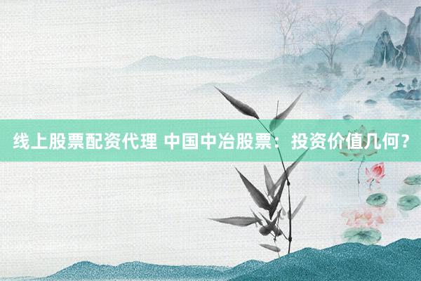 线上股票配资代理 中国中冶股票：投资价值几何？