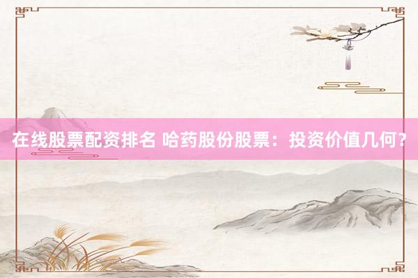 在线股票配资排名 哈药股份股票：投资价值几何？