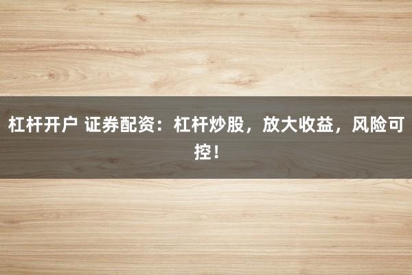 杠杆开户 证券配资：杠杆炒股，放大收益，风险可控！