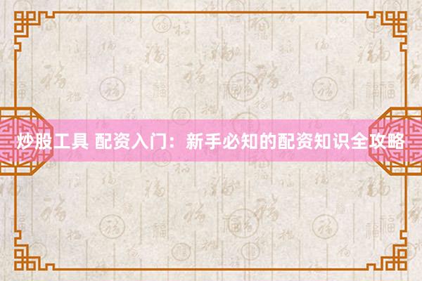 炒股工具 配资入门：新手必知的配资知识全攻略