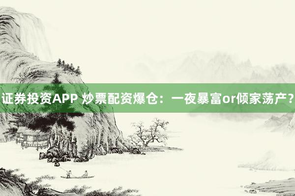 证券投资APP 炒票配资爆仓：一夜暴富or倾家荡产？