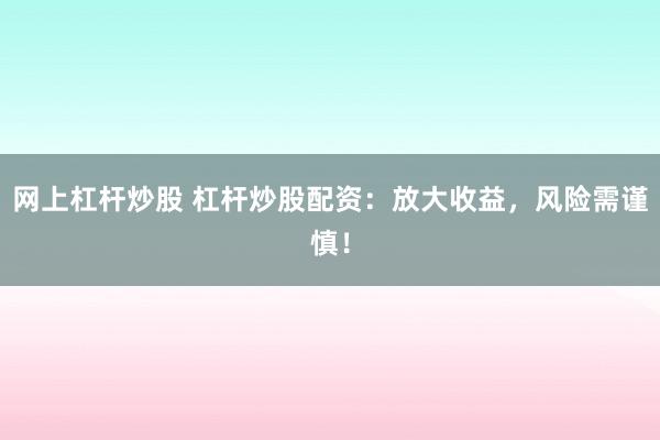网上杠杆炒股 杠杆炒股配资：放大收益，风险需谨慎！