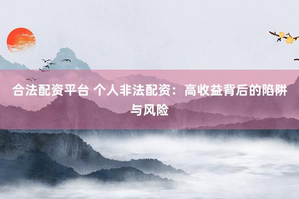 合法配资平台 个人非法配资：高收益背后的陷阱与风险