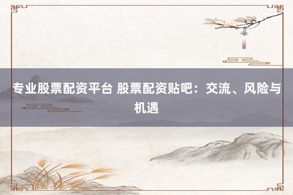 专业股票配资平台 股票配资贴吧：交流、风险与机遇