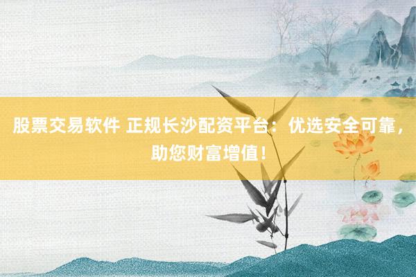 股票交易软件 正规长沙配资平台：优选安全可靠，助您财富增值！