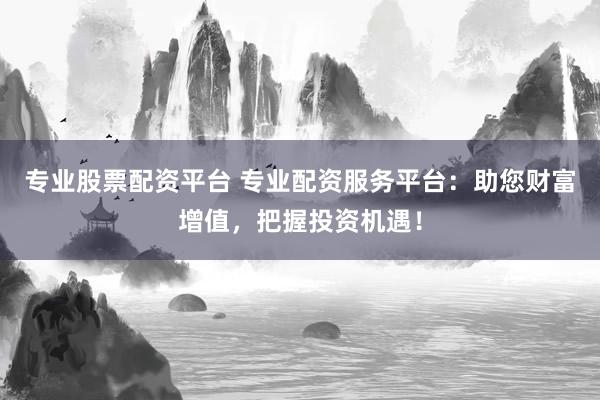 专业股票配资平台 专业配资服务平台：助您财富增值，把握投资机遇！
