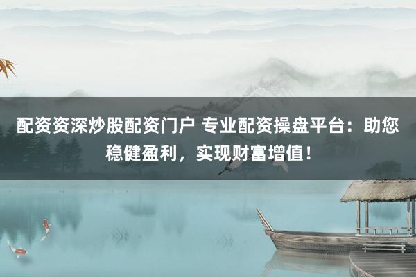 配资资深炒股配资门户 专业配资操盘平台：助您稳健盈利，实现财富增值！