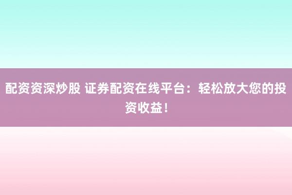 配资资深炒股 证券配资在线平台：轻松放大您的投资收益！