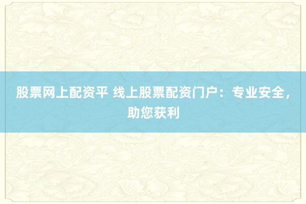 股票网上配资平 线上股票配资门户：专业安全，助您获利