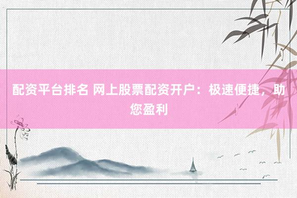 配资平台排名 网上股票配资开户：极速便捷，助您盈利