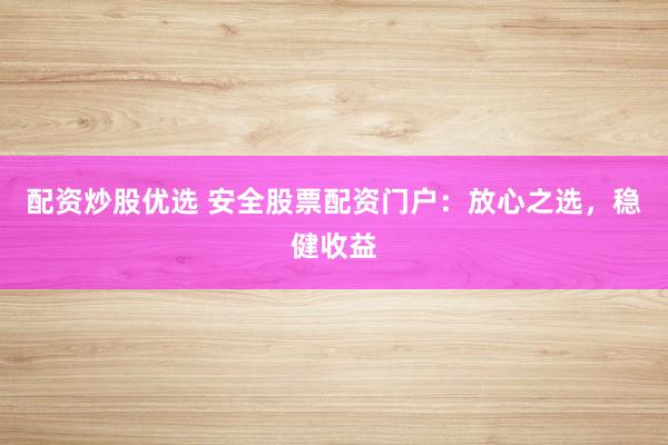 配资炒股优选 安全股票配资门户:放心之选,稳健收益